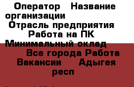 Оператор › Название организации ­ Dimond Style › Отрасль предприятия ­ Работа на ПК › Минимальный оклад ­ 16 000 - Все города Работа » Вакансии   . Адыгея респ.